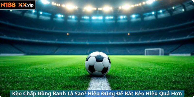 Kèo Chấp Đồng Banh Là Sao? Hiểu Đúng Để Bắt Kèo Hiệu Quả Hơn
