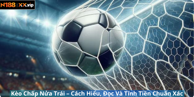 Kèo Chấp Nửa Trái – Cách Hiểu, Đọc Và Tính Tiền Chuẩn Xác