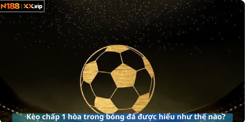 Kèo chấp 1 hòa trong bóng đá được hiểu như thế nào?
